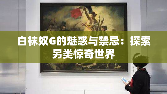 白袜奴G的魅惑与禁忌：探索另类惊奇世界
