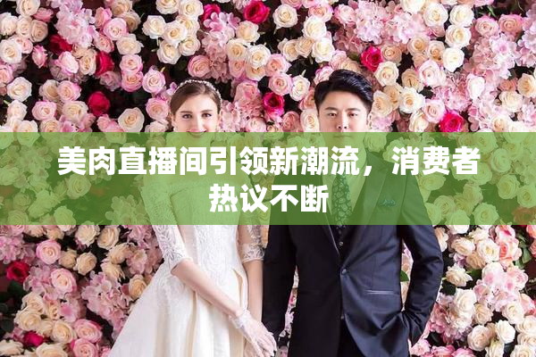 美肉直播间引领新潮流，消费者热议不断