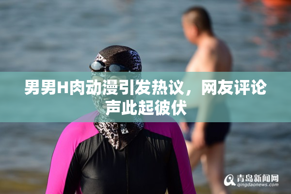 男男H肉动漫引发热议，网友评论声此起彼伏