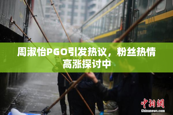周淑怡PGO引发热议，粉丝热情高涨探讨中