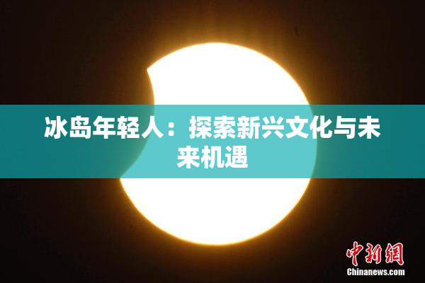冰岛年轻人：探索新兴文化与未来机遇