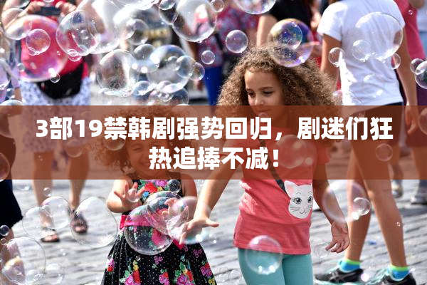 3部19禁韩剧强势回归，剧迷们狂热追捧不减！