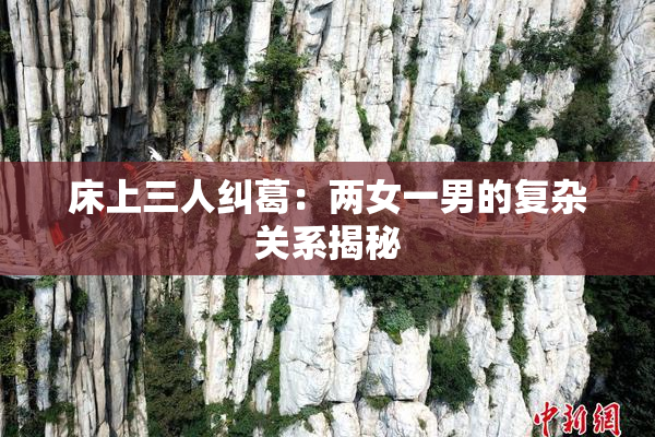 床上三人纠葛：两女一男的复杂关系揭秘