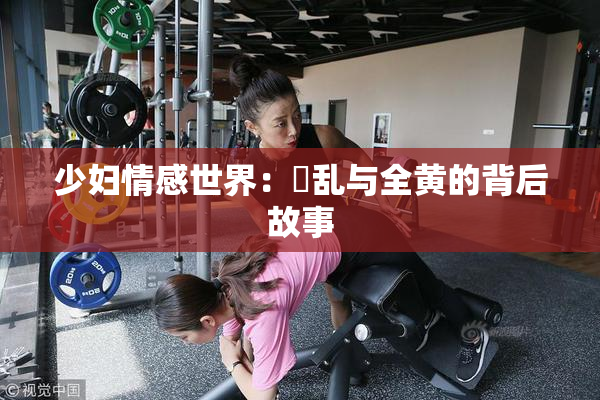 少妇情感世界：婬乱与全黄的背后故事