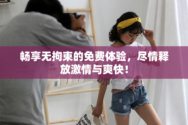 畅享无拘束的免费体验，尽情释放激情与爽快！