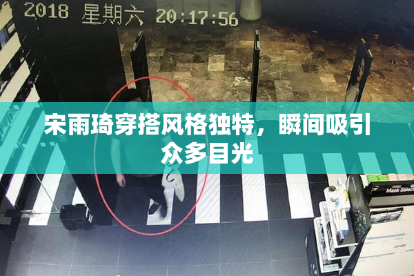 宋雨琦穿搭风格独特，瞬间吸引众多目光