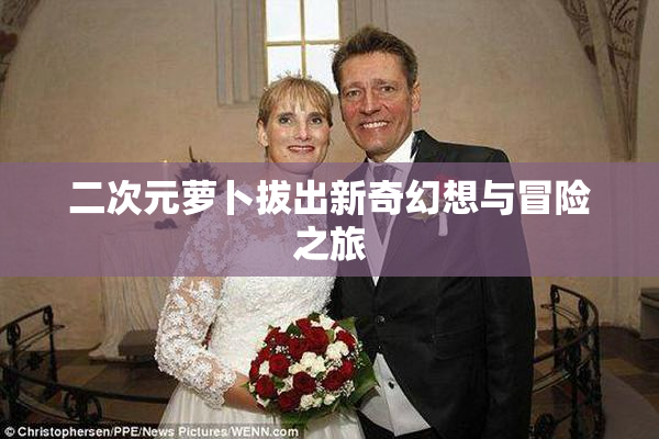 二次元萝卜拔出新奇幻想与冒险之旅