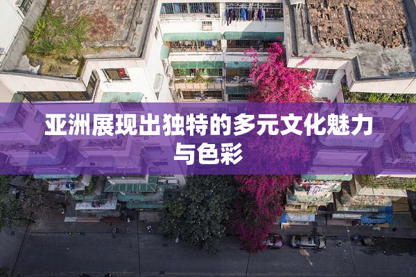 亚洲展现出独特的多元文化魅力与色彩