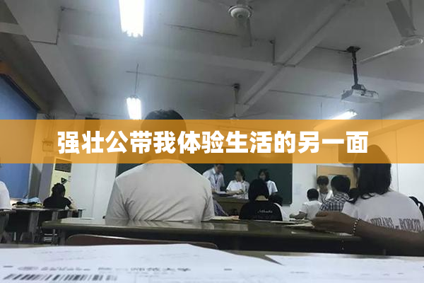 强壮公带我体验生活的另一面