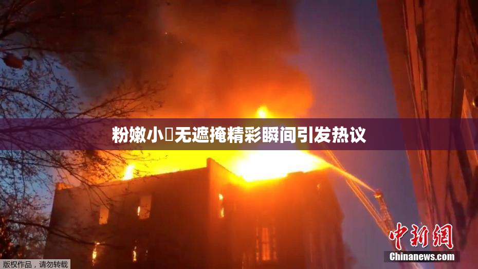 粉嫩小泬无遮掩精彩瞬间引发热议