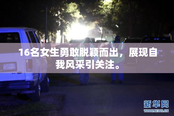 16名女生勇敢脱颖而出，展现自我风采引关注。