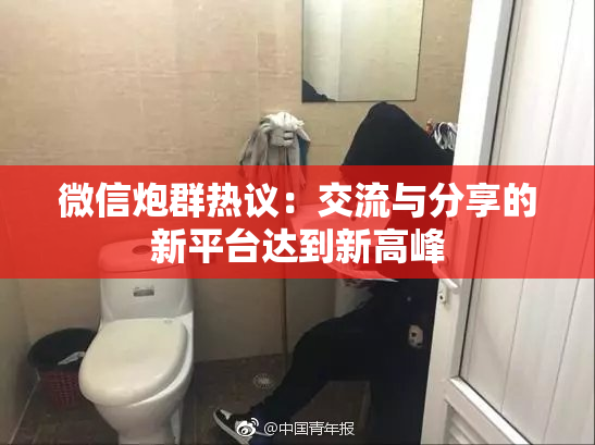 微信炮群热议：交流与分享的新平台达到新高峰