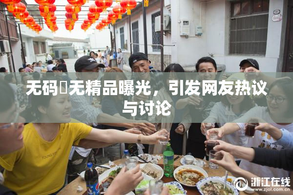 无码囯无精品曝光，引发网友热议与讨论