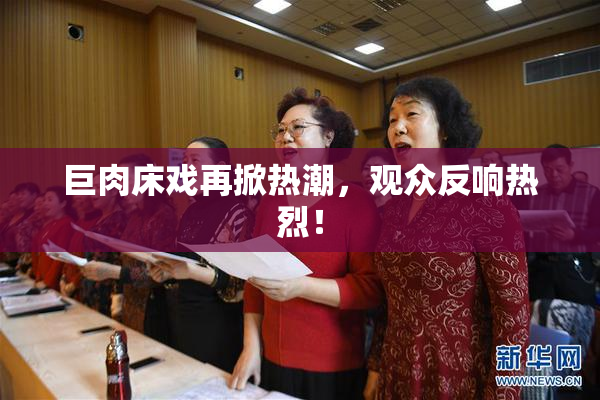 巨肉床戏再掀热潮，观众反响热烈！
