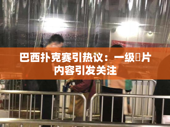 巴西扑克赛引热议：一级婬片内容引发关注