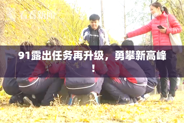 91露出任务再升级，勇攀新高峰！