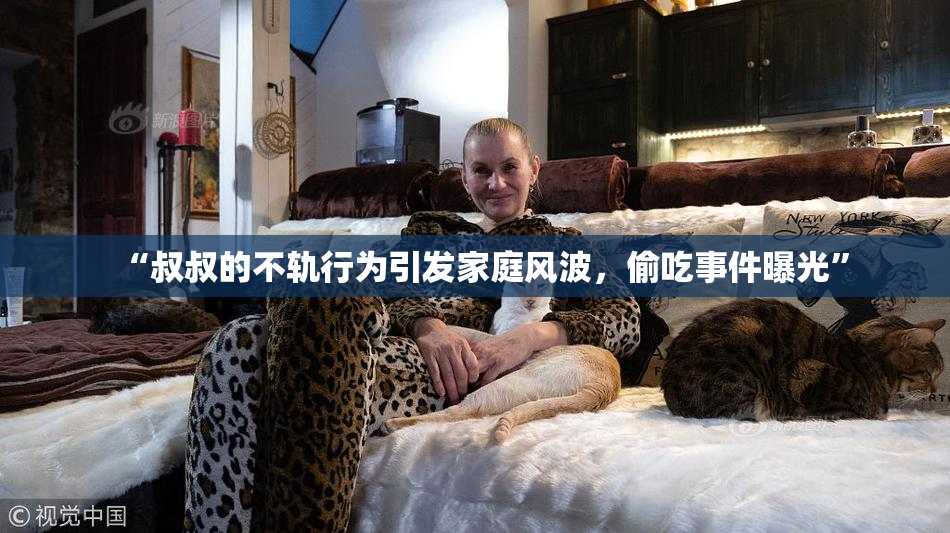 “叔叔的不轨行为引发家庭风波，偷吃事件曝光”