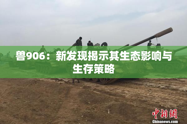 兽906：新发现揭示其生态影响与生存策略