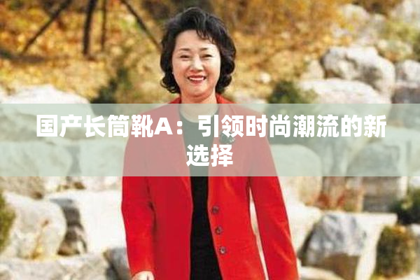 国产长筒靴A：引领时尚潮流的新选择