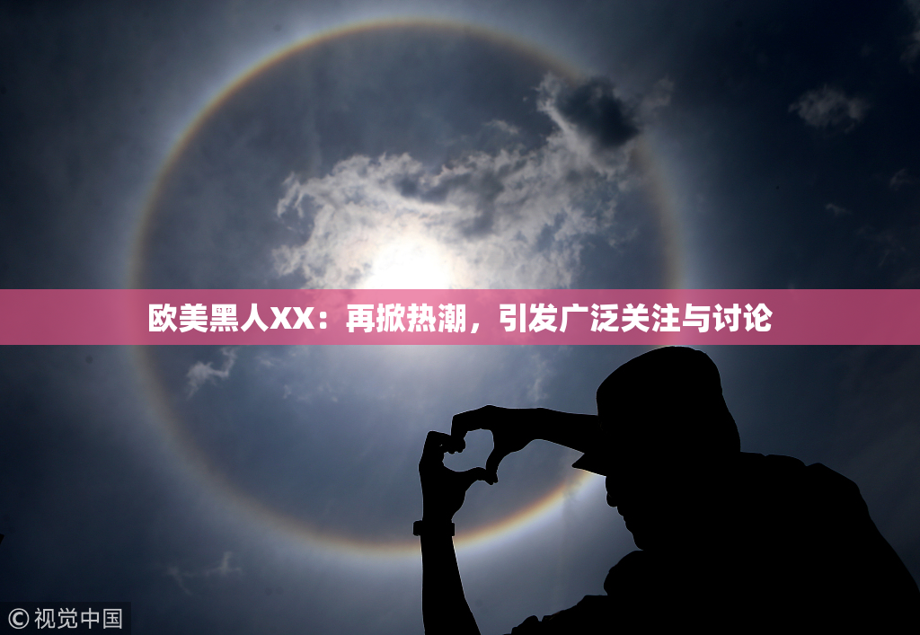 欧美黑人XX：再掀热潮，引发广泛关注与讨论