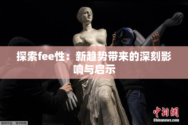 探索fee性：新趋势带来的深刻影响与启示