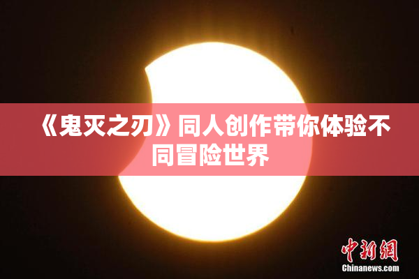 《鬼灭之刃》同人创作带你体验不同冒险世界