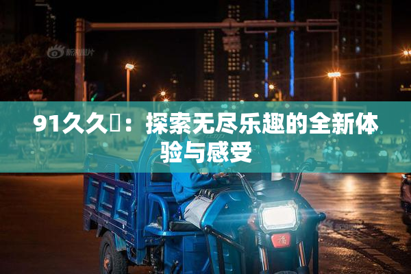 91久久擼：探索无尽乐趣的全新体验与感受