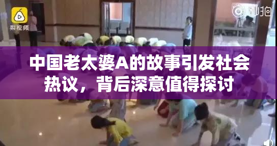 中国老太婆A的故事引发社会热议，背后深意值得探讨