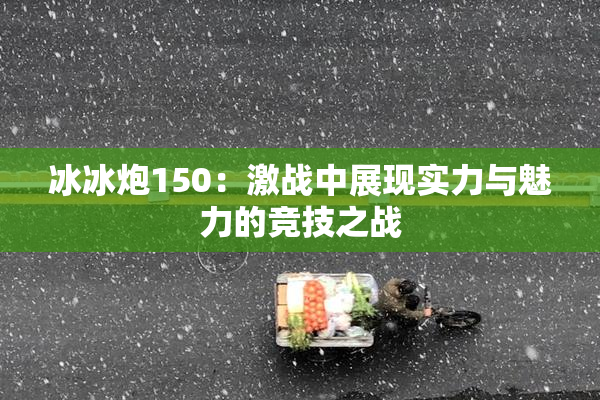 冰冰炮150：激战中展现实力与魅力的竞技之战