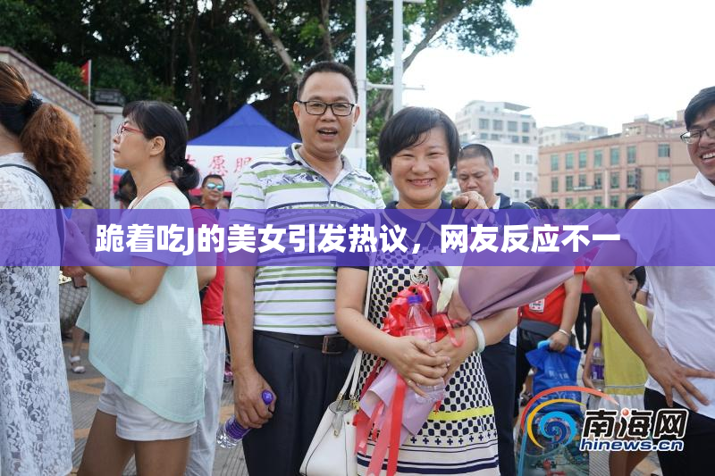 跪着吃J的美女引发热议，网友反应不一