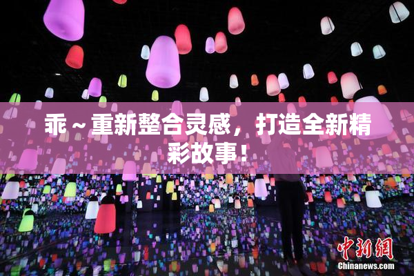 乖～重新整合灵感，打造全新精彩故事！
