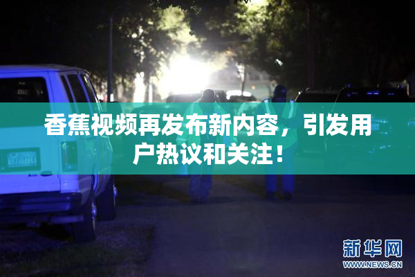 香蕉视频再发布新内容，引发用户热议和关注！
