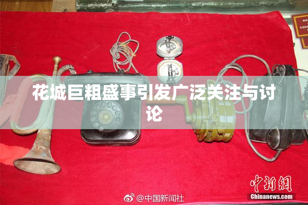 花城巨粗盛事引发广泛关注与讨论