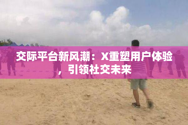 交际平台新风潮：X重塑用户体验，引领社交未来