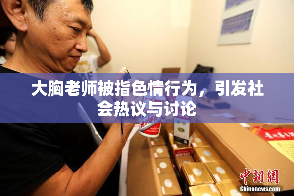 大胸老师被指色情行为，引发社会热议与讨论