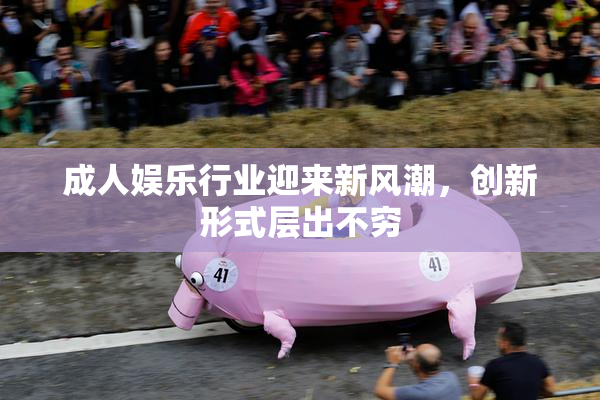 成人娱乐行业迎来新风潮，创新形式层出不穷