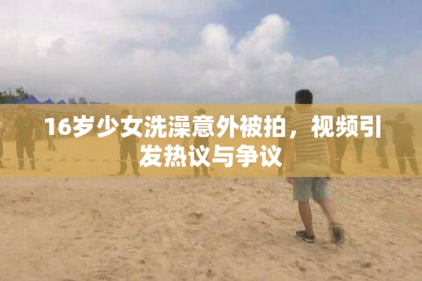 16岁少女洗澡意外被拍，视频引发热议与争议