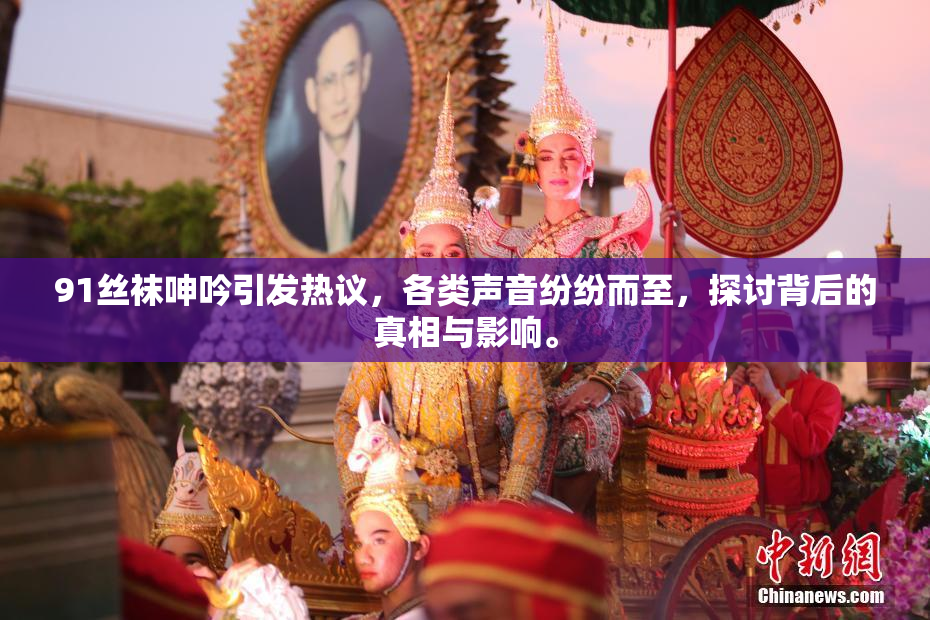 91丝袜呻吟引发热议，各类声音纷纷而至，探讨背后的真相与影响。