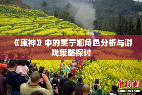 《原神》中的芙宁娜角色分析与游戏策略探讨