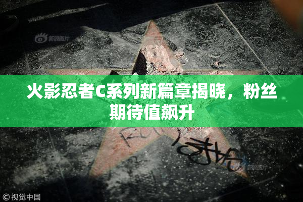 火影忍者C系列新篇章揭晓，粉丝期待值飙升
