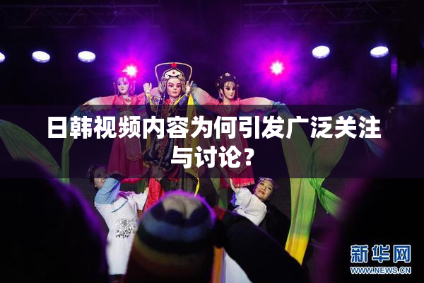 日韩视频内容为何引发广泛关注与讨论？