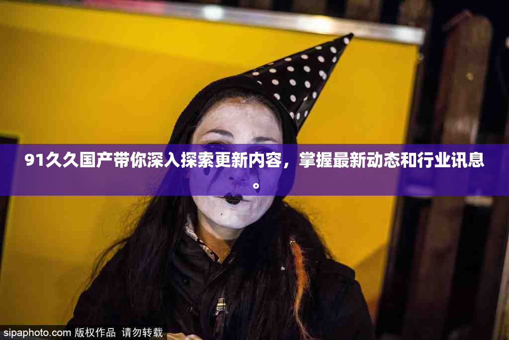 91久久国产带你深入探索更新内容，掌握最新动态和行业讯息。