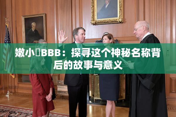 嫩小槡BBB：探寻这个神秘名称背后的故事与意义