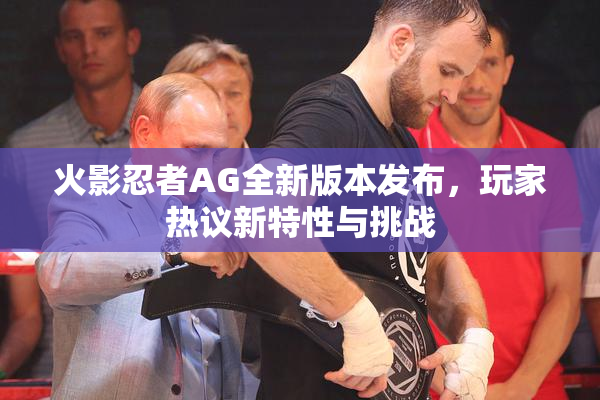 火影忍者AG全新版本发布，玩家热议新特性与挑战