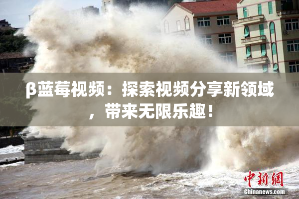 β蓝莓视频：探索视频分享新领域，带来无限乐趣！