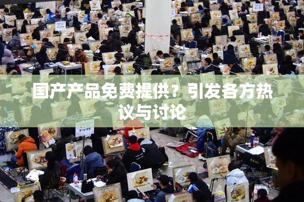 国产产品免费提供？引发各方热议与讨论