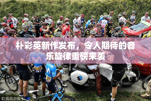 朴彩英新作发布，令人期待的音乐旋律重磅来袭