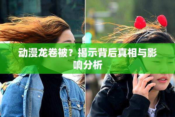 动漫龙卷被？揭示背后真相与影响分析