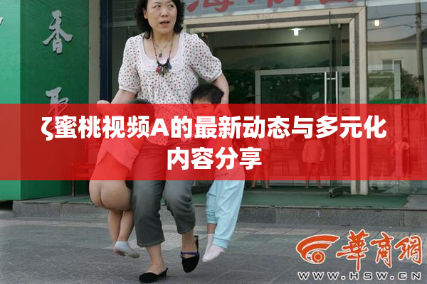 ζ蜜桃视频A的最新动态与多元化内容分享