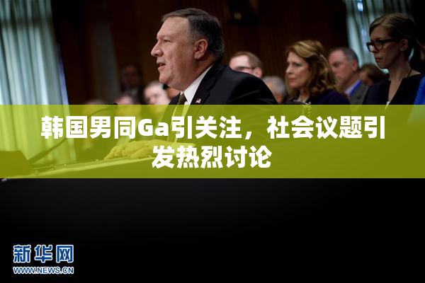 韩国男同Ga引关注，社会议题引发热烈讨论